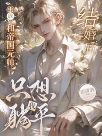 虫族和帝国元帅结婚后我只想躺平了无删减百度