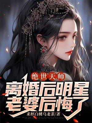 绝世天师离婚后明星老婆后悔了TXT