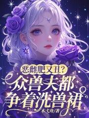 恶雌肥又丑?众兽夫都争着洗兽裙在线免费阅读