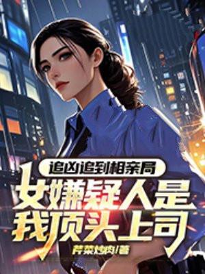 追凶追到相亲局,女嫌疑人是我顶头上司