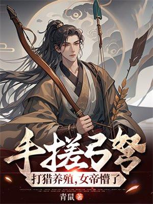 手搓弓弩，打猎养殖，女帝懵了