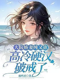 大院娇妻纯又欲,高冷硬汉破戒了