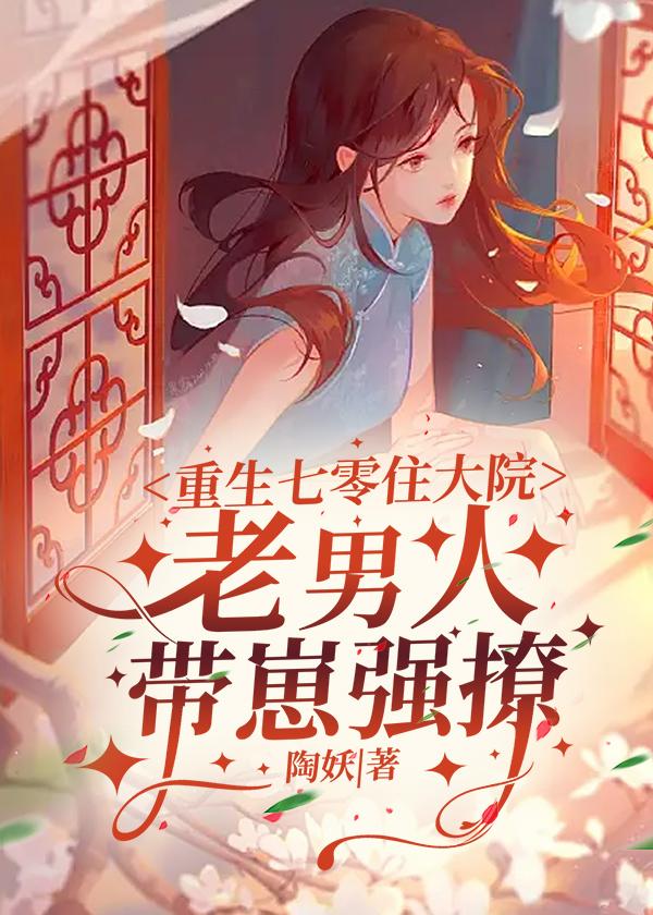 重生七零住大院,老男人带崽强撩