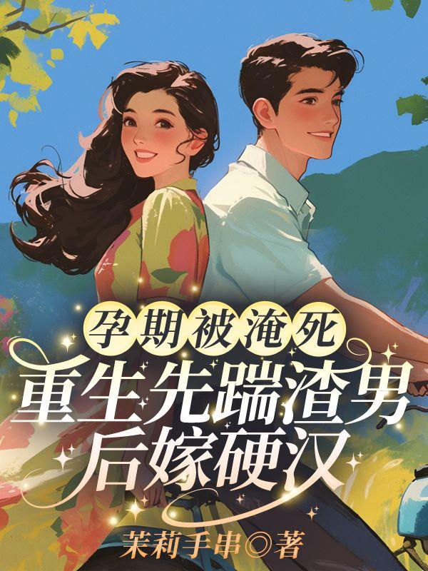 孕期被淹死,重生先踹渣男后嫁硬汉!