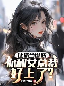 让你当卧底,你和女总裁好上了?