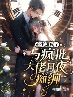 重生甜疯了,与疯批大佬日夜痴缠